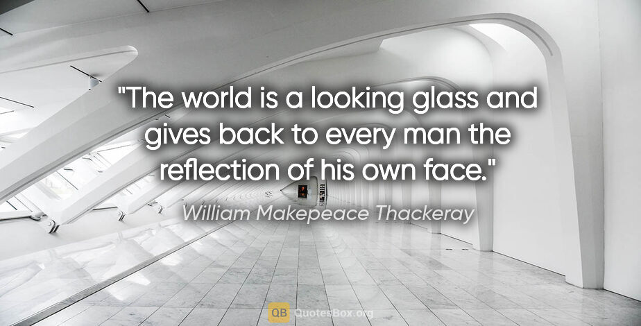 William Makepeace Thackeray quote: "The world is a looking glass and gives back to every man the..."