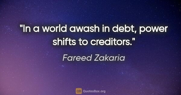 Fareed Zakaria quote: "In a world awash in debt, power shifts to creditors."