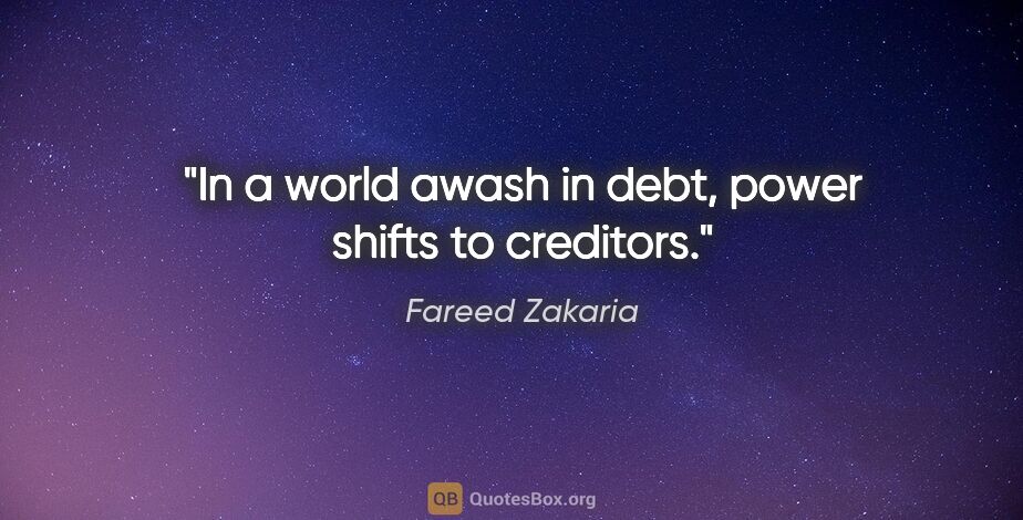 Fareed Zakaria quote: "In a world awash in debt, power shifts to creditors."