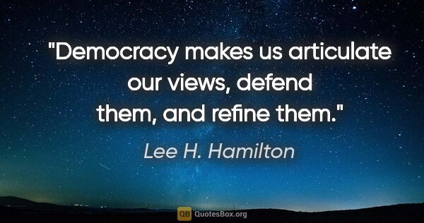 Lee H. Hamilton quote: "Democracy makes us articulate our views, defend them, and..."