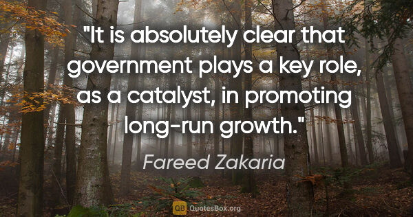 Fareed Zakaria quote: "It is absolutely clear that government plays a key role, as a..."