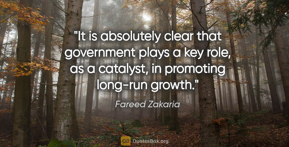Fareed Zakaria quote: "It is absolutely clear that government plays a key role, as a..."