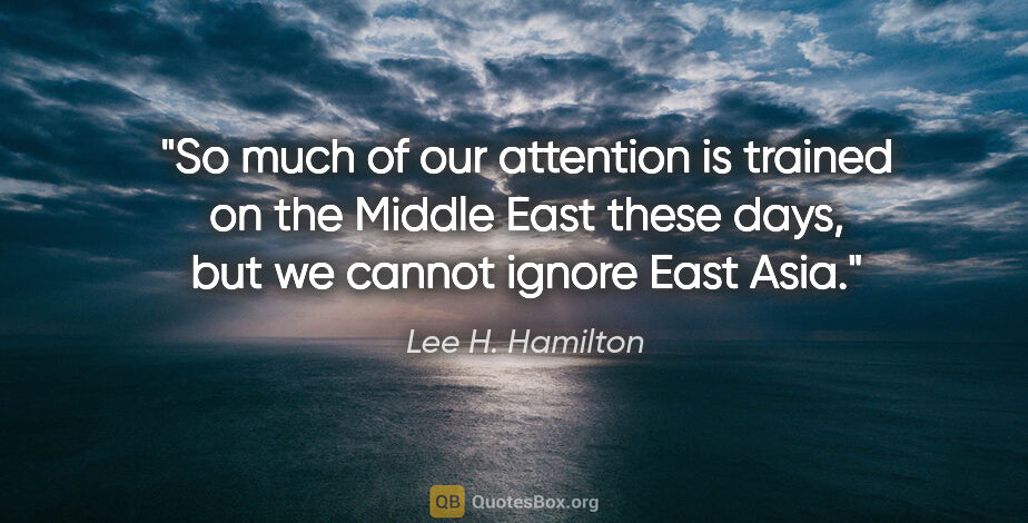Lee H. Hamilton quote: "So much of our attention is trained on the Middle East these..."
