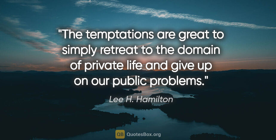 Lee H. Hamilton quote: "The temptations are great to simply retreat to the domain of..."