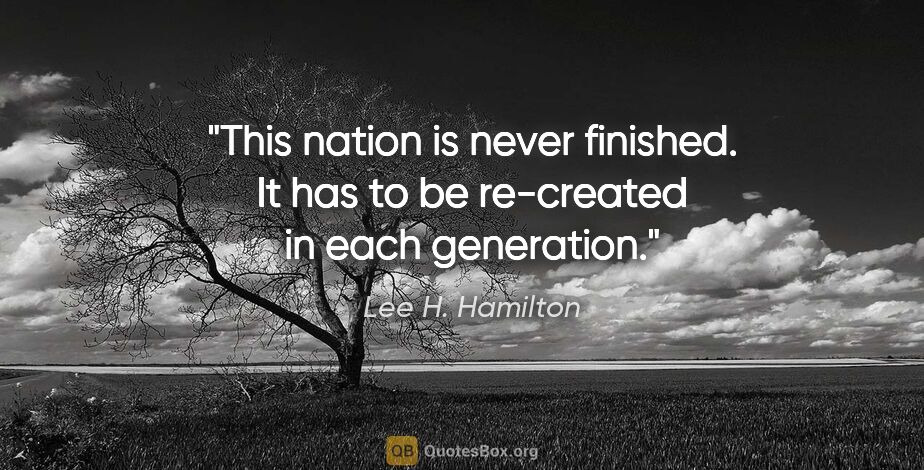 Lee H. Hamilton quote: "This nation is never finished. It has to be re-created in each..."