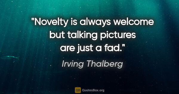 Irving Thalberg quote: "Novelty is always welcome but talking pictures are just a fad."