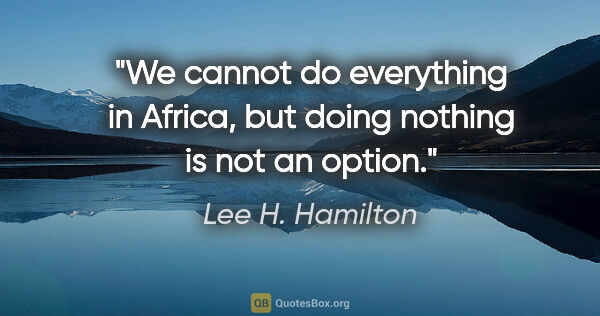 Lee H. Hamilton quote: "We cannot do everything in Africa, but doing nothing is not an..."