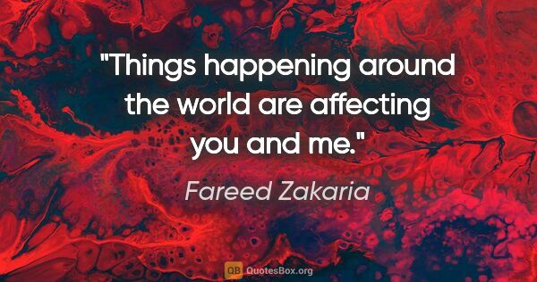 Fareed Zakaria quote: "Things happening around the world are affecting you and me."