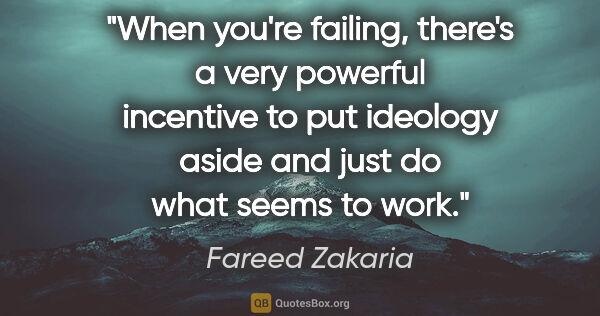 Fareed Zakaria quote: "When you're failing, there's a very powerful incentive to put..."