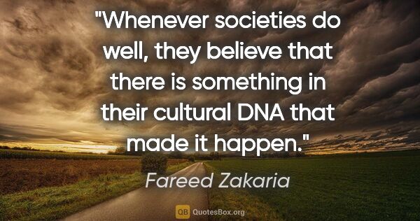 Fareed Zakaria quote: "Whenever societies do well, they believe that there is..."