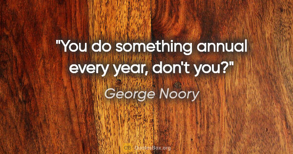 George Noory quote: "You do something annual every year, don't you?"