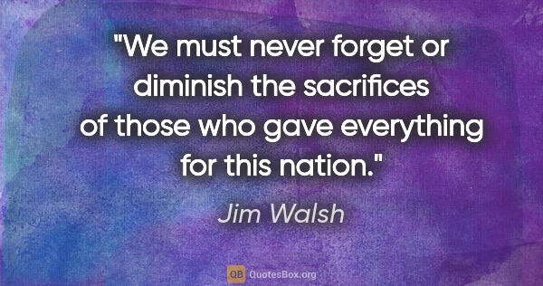 Jim Walsh quote: "We must never forget or diminish the sacrifices of those who..."