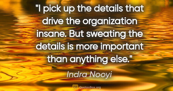 Indra Nooyi quote: "I pick up the details that drive the organization insane. But..."