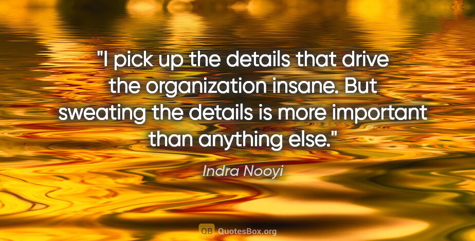 Indra Nooyi quote: "I pick up the details that drive the organization insane. But..."