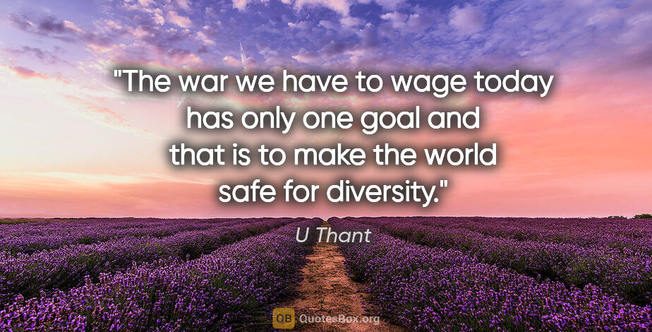 U Thant quote: "The war we have to wage today has only one goal and that is to..."