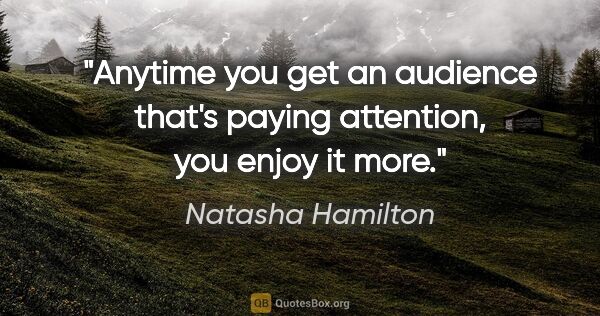 Natasha Hamilton quote: "Anytime you get an audience that's paying attention, you enjoy..."