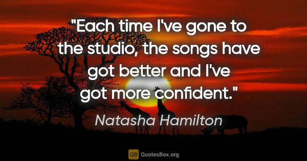 Natasha Hamilton quote: "Each time I've gone to the studio, the songs have got better..."