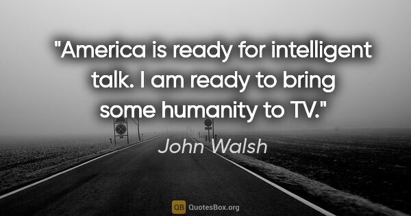 John Walsh quote: "America is ready for intelligent talk. I am ready to bring..."