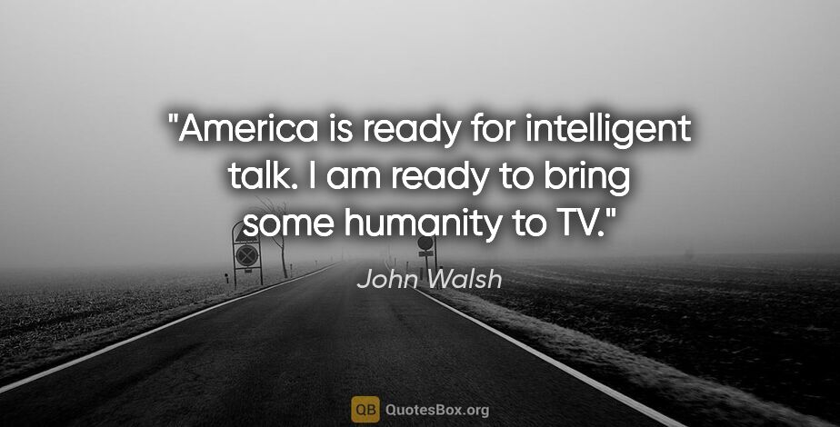 John Walsh quote: "America is ready for intelligent talk. I am ready to bring..."