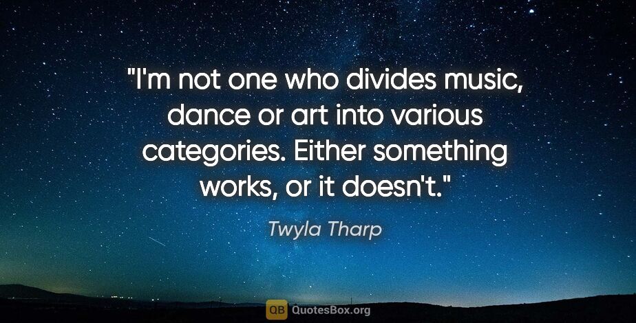 Twyla Tharp quote: "I'm not one who divides music, dance or art into various..."