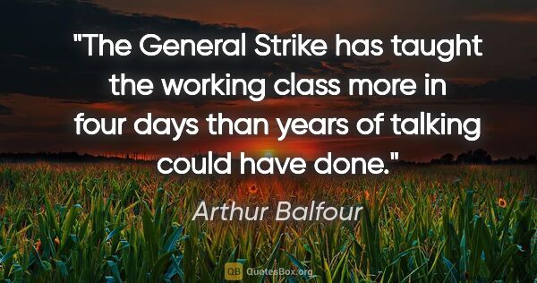 Arthur Balfour quote: "The General Strike has taught the working class more in four..."