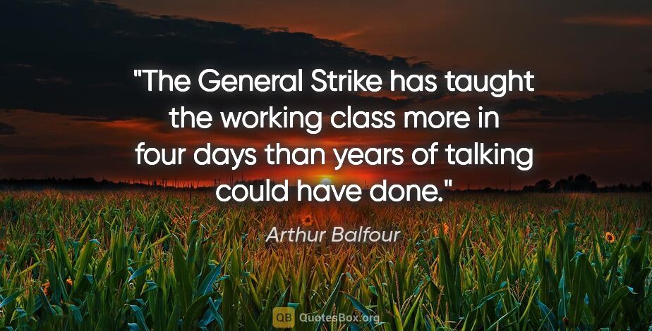 Arthur Balfour quote: "The General Strike has taught the working class more in four..."