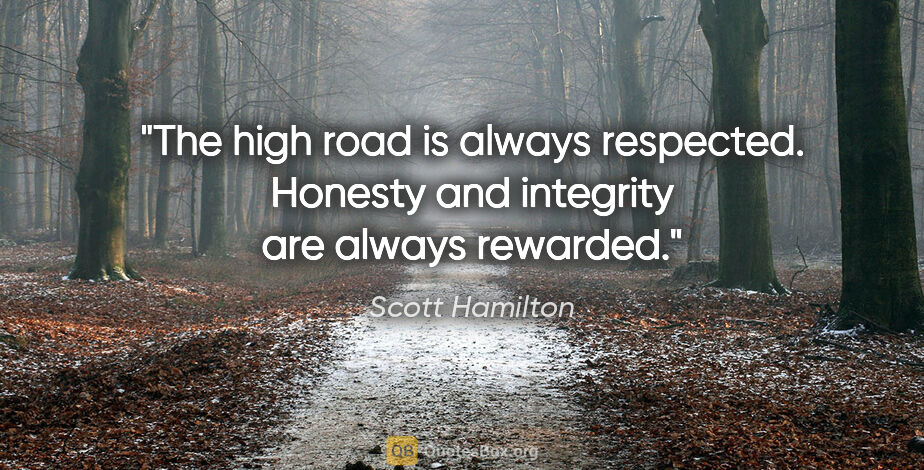 Scott Hamilton quote: "The high road is always respected. Honesty and integrity are..."