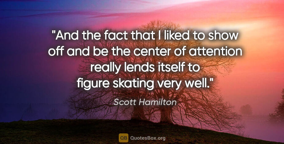 Scott Hamilton quote: "And the fact that I liked to show off and be the center of..."