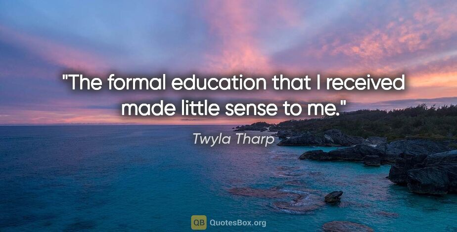 Twyla Tharp quote: "The formal education that I received made little sense to me."