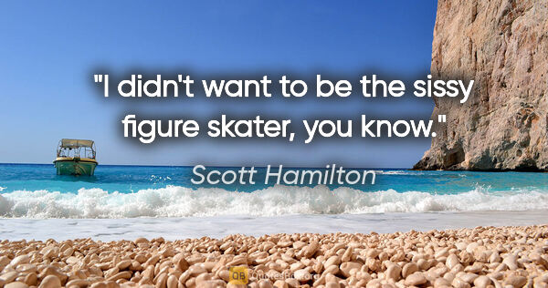 Scott Hamilton quote: "I didn't want to be the sissy figure skater, you know."