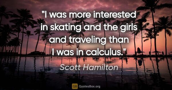 Scott Hamilton quote: "I was more interested in skating and the girls and traveling..."
