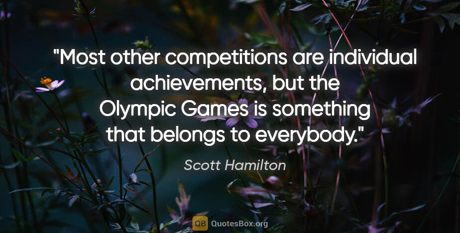 Scott Hamilton quote: "Most other competitions are individual achievements, but the..."