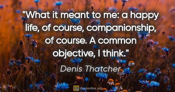 Denis Thatcher quote: "What it meant to me: a happy life, of course, companionship,..."