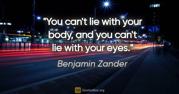 Benjamin Zander quote: "You can't lie with your body, and you can't lie with your eyes."