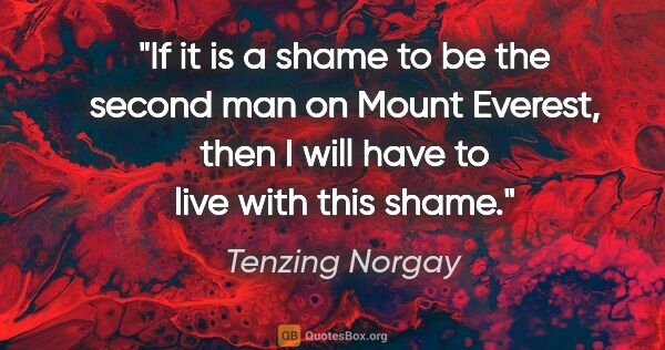 Tenzing Norgay quote: "If it is a shame to be the second man on Mount Everest, then I..."