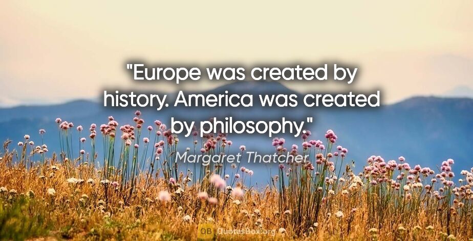 Margaret Thatcher quote: "Europe was created by history. America was created by philosophy."