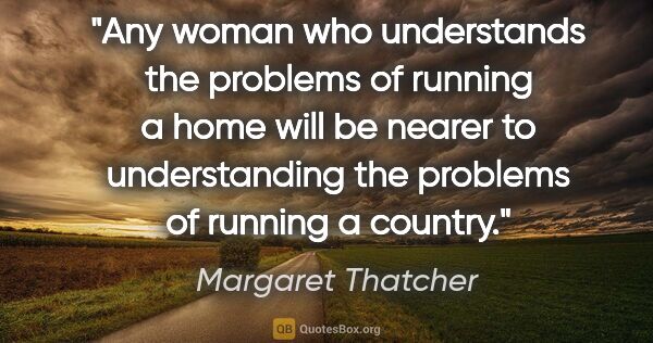 Margaret Thatcher quote: "Any woman who understands the problems of running a home will..."