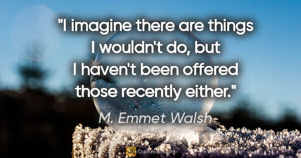 M. Emmet Walsh quote: "I imagine there are things I wouldn't do, but I haven't been..."