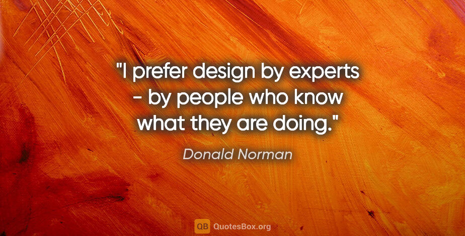 Donald Norman quote: "I prefer design by experts - by people who know what they are..."