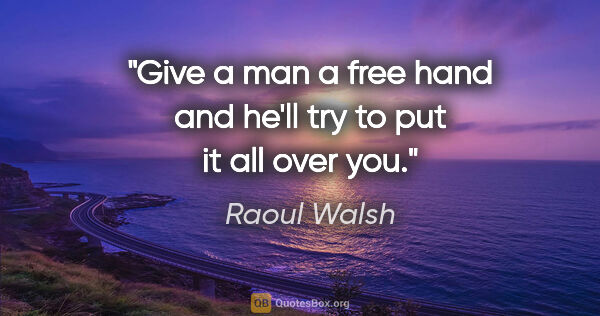 Raoul Walsh quote: "Give a man a free hand and he'll try to put it all over you."