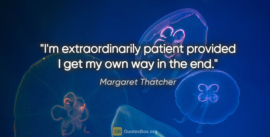 Margaret Thatcher quote: "I'm extraordinarily patient provided I get my own way in the end."