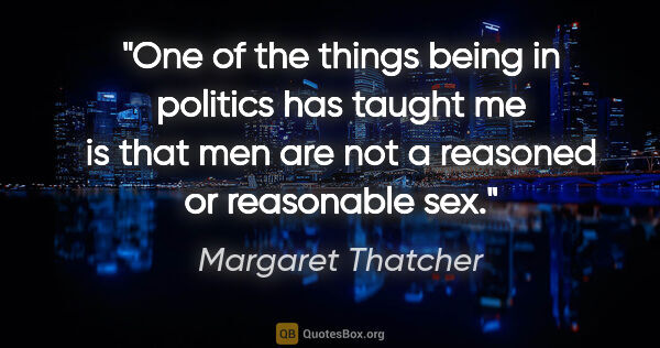 Margaret Thatcher quote: "One of the things being in politics has taught me is that men..."