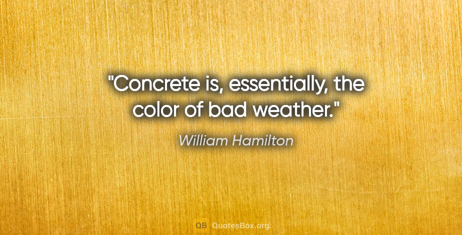William Hamilton quote: "Concrete is, essentially, the color of bad weather."