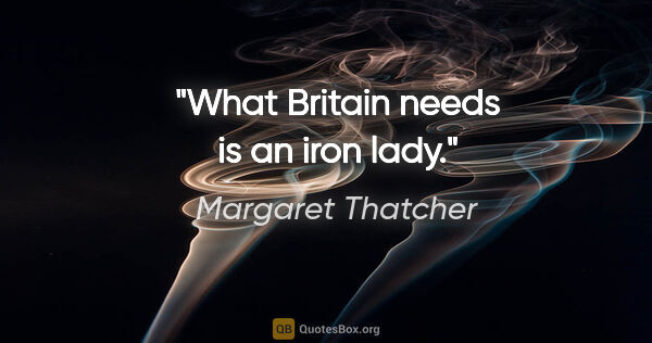 Margaret Thatcher quote: "What Britain needs is an iron lady."