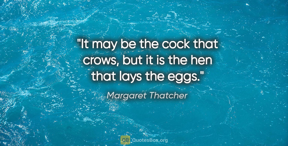 Margaret Thatcher quote: "It may be the cock that crows, but it is the hen that lays the..."