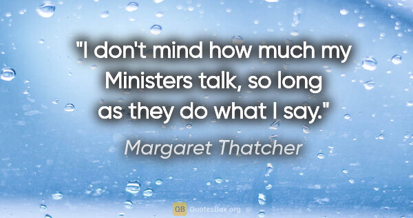 Margaret Thatcher quote: "I don't mind how much my Ministers talk, so long as they do..."