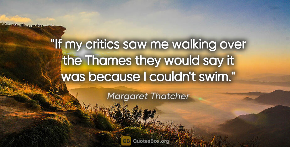 Margaret Thatcher quote: "If my critics saw me walking over the Thames they would say it..."