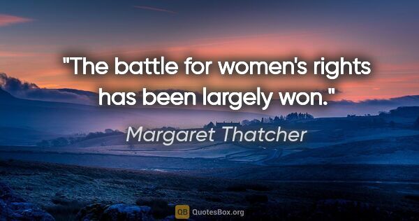 Margaret Thatcher quote: "The battle for women's rights has been largely won."