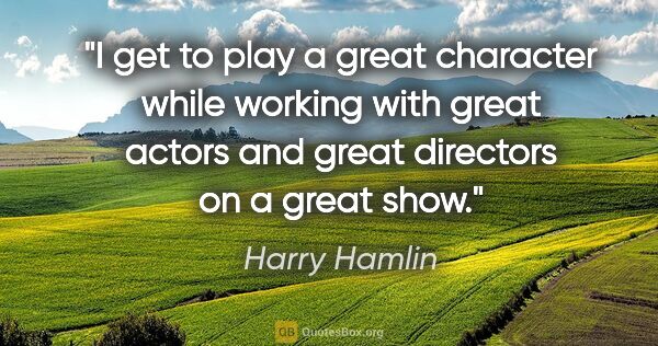 Harry Hamlin quote: "I get to play a great character while working with great..."