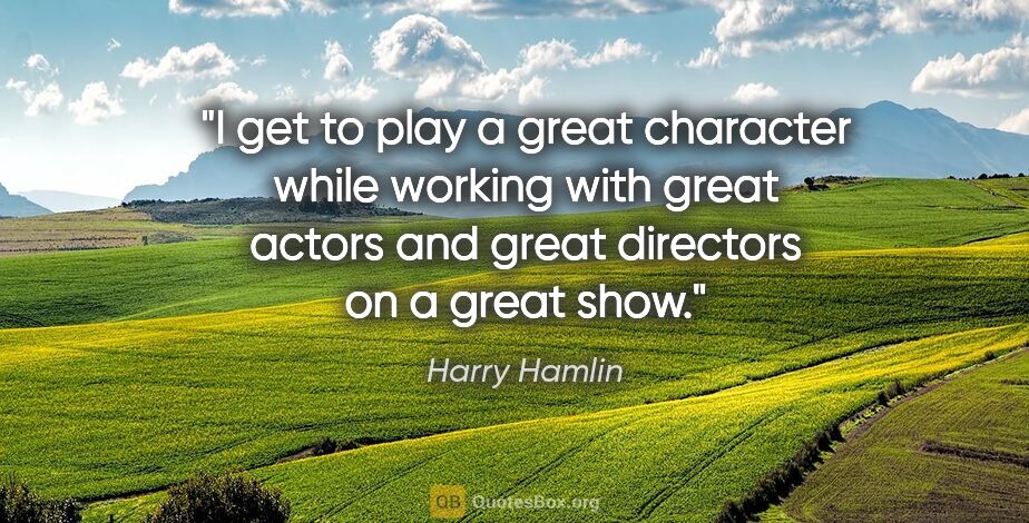 Harry Hamlin quote: "I get to play a great character while working with great..."